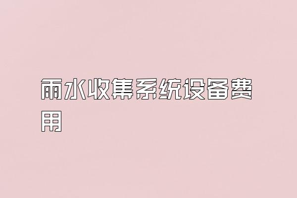 雨水收集系统设备费用