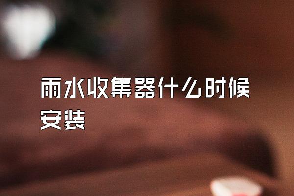 雨水收集器什么时候安装