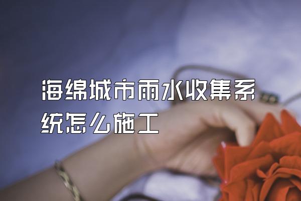 海绵城市雨水收集系统怎么施工