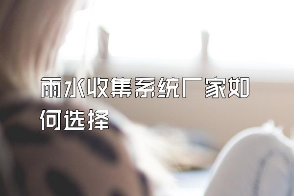雨水收集系统厂家如何选择