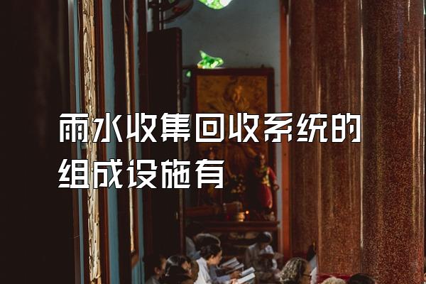 雨水收集回收系统的组成设施有
