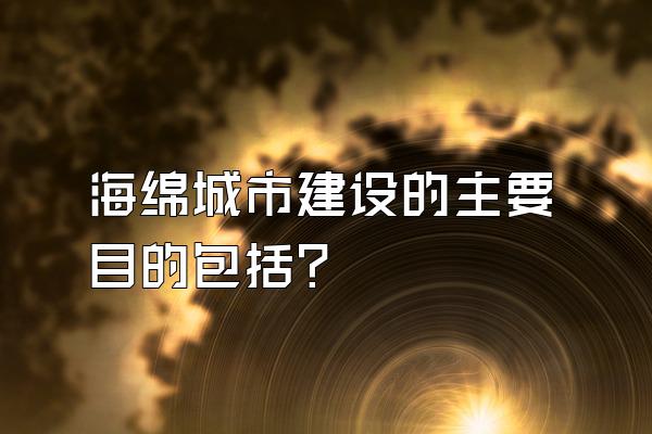海绵城市建设的主要目的包括?