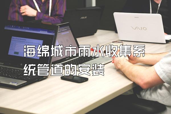 海绵城市雨水收集系统管道的安装