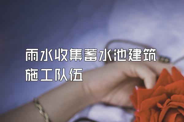 雨水收集蓄水池建筑施工队伍