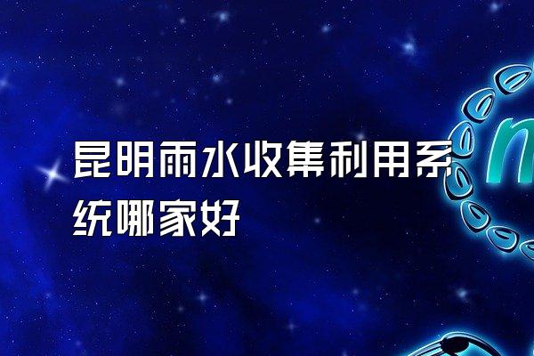 昆明雨水收集利用系统哪家好