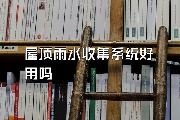 屋顶雨水收集系统好用吗