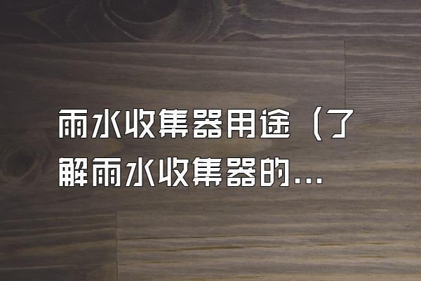 雨水收集器用途 (了解雨水收集器的多种用途)