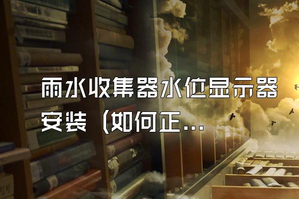 雨水收集器水位显示器安装 (如何正确安装雨水收集器水位显示器)