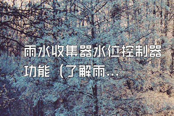 雨水收集器水位控制器功能 (了解雨水收集器水位控制器的功能和作用)