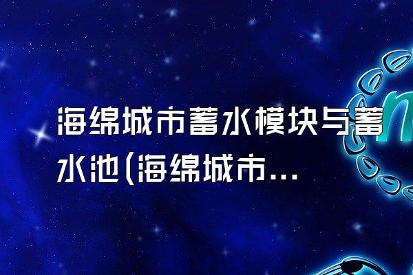 海绵城市蓄水模块与蓄水池(海绵城市蓄水模块与蓄水池构造与使用)