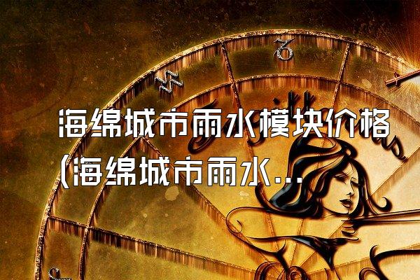 海绵城市雨水模块价格(海绵城市雨水模块价格与供应市场信息)