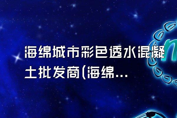 海绵城市彩色透水混凝土批发商(海绵城市彩色透水混凝土批发商信息)