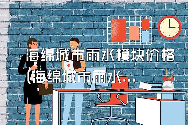 海绵城市雨水模块价格(海绵城市雨水模块价格与供应市场信息)