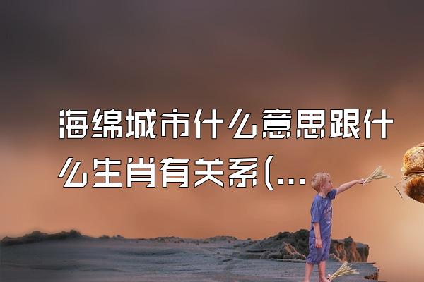 海绵城市什么意思跟什么生肖有关系(海绵城市的意义与生肖关联的探讨)