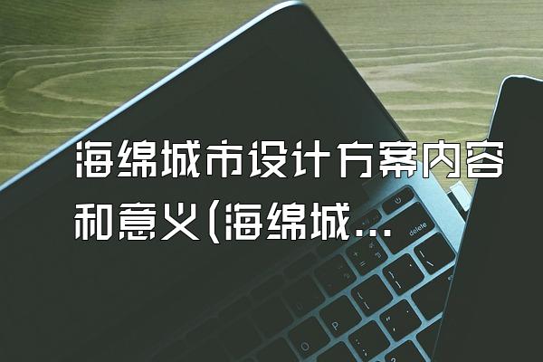 海绵城市设计方案内容和意义(海绵城市设计方案的内容要素与意义解析)