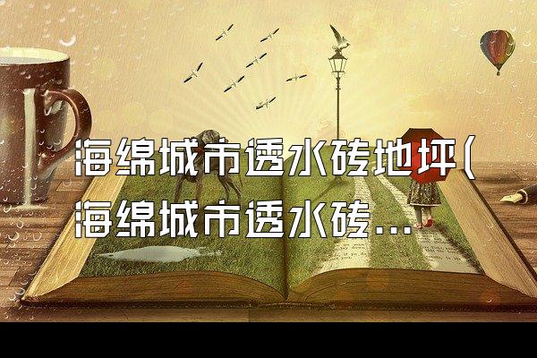海绵城市透水砖地坪(海绵城市透水砖地坪的设计与施工方法)
