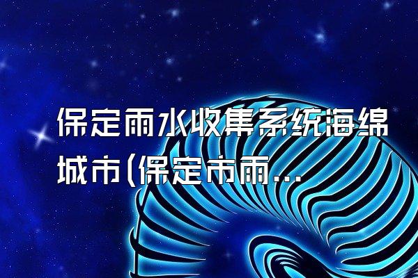 保定雨水收集系统海绵城市(保定市雨水收集系统在海绵城市建设中的应用)