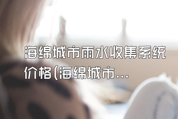 海绵城市雨水收集系统价格(海绵城市中的雨水收集系统价格)