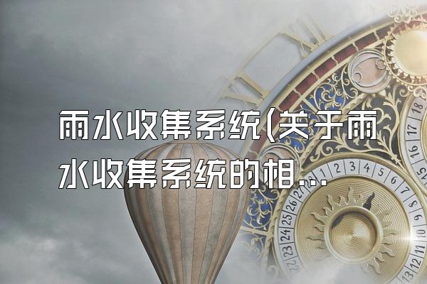 雨水收集系统(关于雨水收集系统的相关信息)