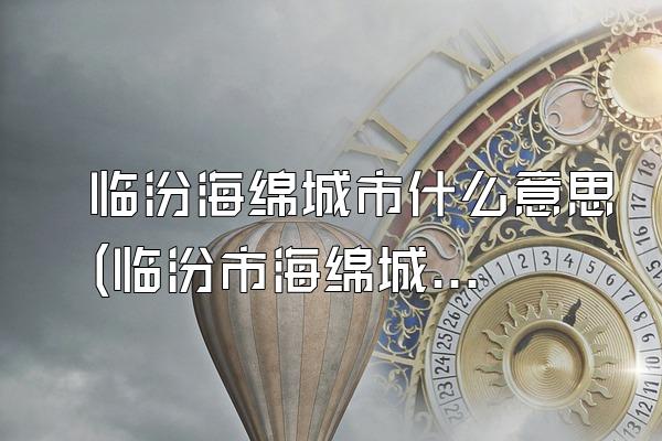 临汾海绵城市什么意思(临汾市海绵城市的定义与含义)