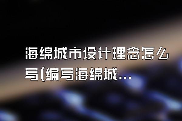 海绵城市设计理念怎么写(编写海绵城市设计理念的方法与要点)