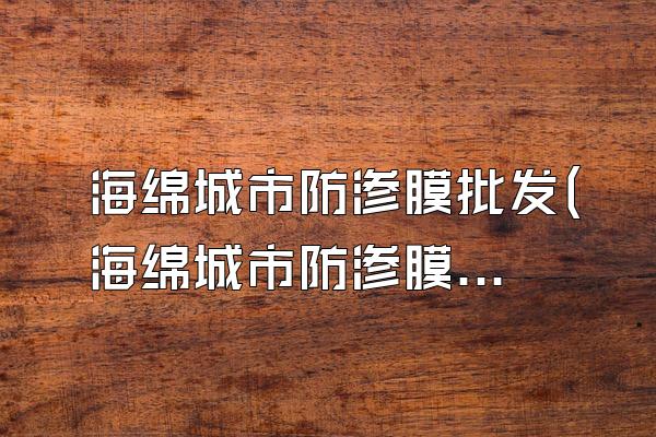海绵城市防渗膜批发(海绵城市防渗膜的批发供应与市场信息)