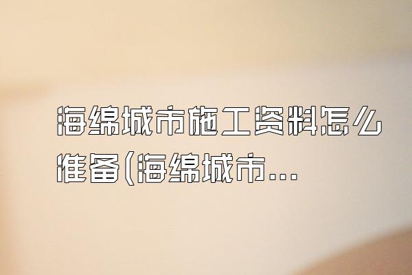 海绵城市施工资料怎么准备(海绵城市施工所需资料的准备方法与要点)