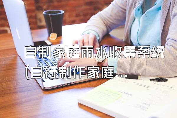 自制家庭雨水收集系统(自行制作家庭雨水收集系统)