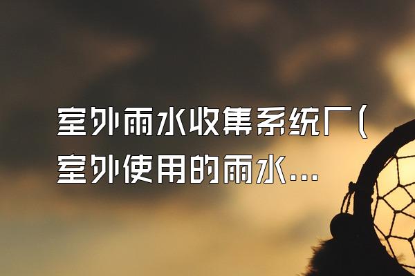 室外雨水收集系统厂(室外使用的雨水收集系统的厂家)