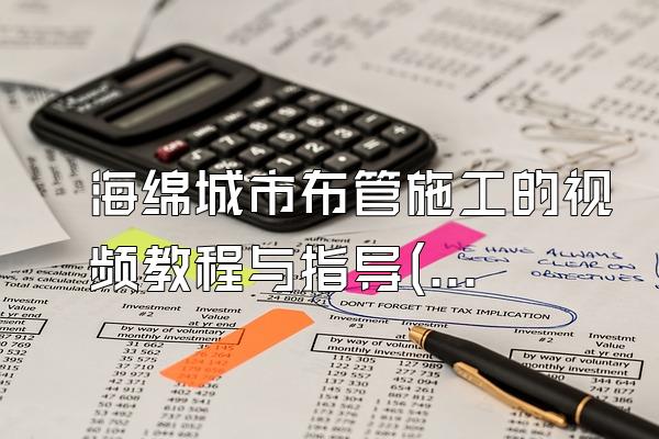 海绵城市布管施工的视频教程与指导(海绵城市布管施工的视频教程与操作指导)