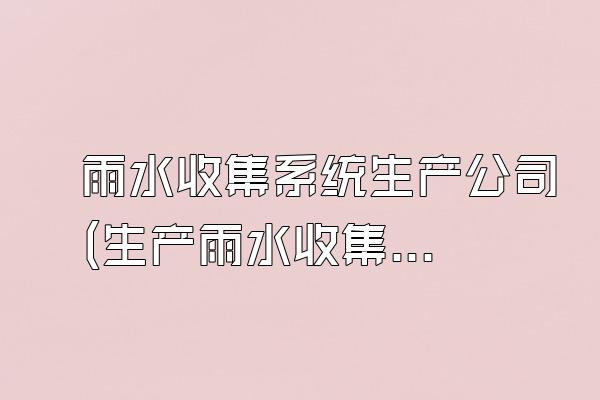 雨水收集系统生产公司(生产雨水收集系统的公司)