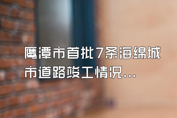 鹰潭市首批7条海绵城市道路竣工情况(鹰潭市首批7条海绵城市道路的竣工情况与效果评