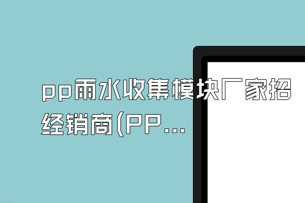 pp雨水收集模块厂家招经销商(PP雨水收集模块厂家招募经销商)