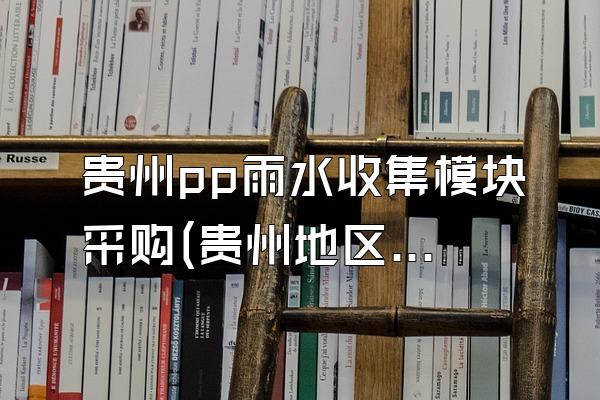 贵州pp雨水收集模块采购(贵州地区的PP雨水收集模块采购)