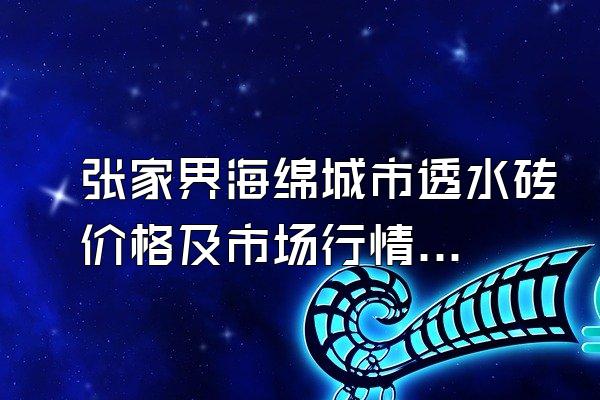 张家界海绵城市透水砖价格及市场行情分析()