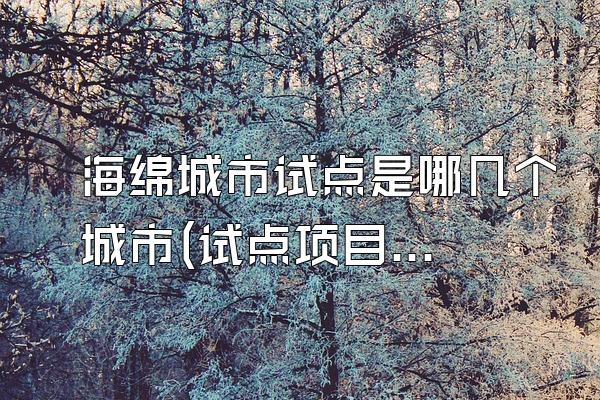 海绵城市试点是哪几个城市(试点项目与实施效果)