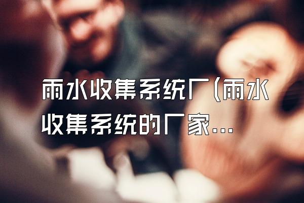 雨水收集系统厂(雨水收集系统的厂家)