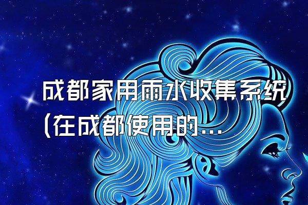 成都家用雨水收集系统(在成都使用的家用雨水收集系统)