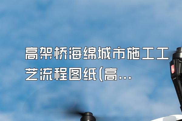 高架桥海绵城市施工工艺流程图纸(高架桥海绵城市施工流程图示)