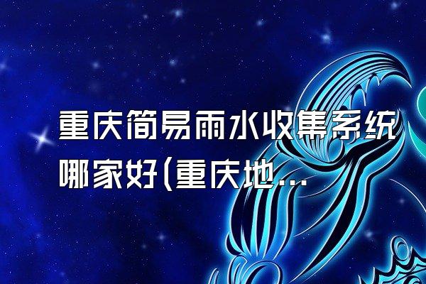 重庆简易雨水收集系统哪家好(重庆地区哪家厂家的简易雨水收集系统好)