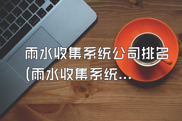 雨水收集系统公司排名(雨水收集系统公司的排名)