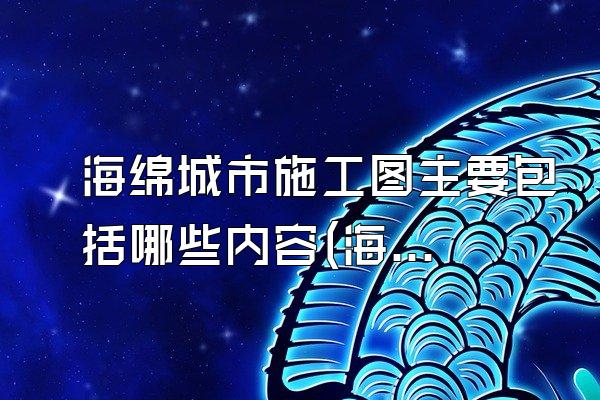 海绵城市施工图主要包括哪些内容(海绵城市施工图纸的主要构成要素)