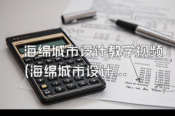 海绵城市设计教学视频(海绵城市设计教学过程中的视频资源)