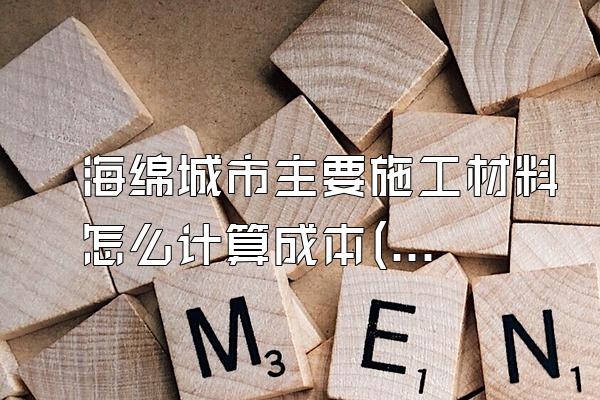 海绵城市主要施工材料怎么计算成本(计算海绵城市施工中主要材料的成本)