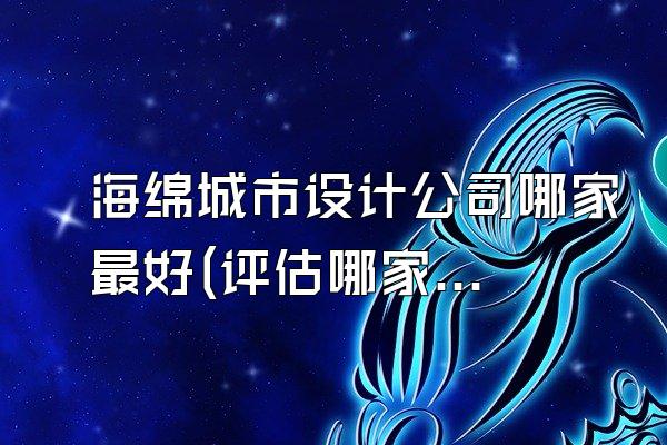 海绵城市设计公司哪家最好(评估哪家海绵城市设计公司最受推荐)