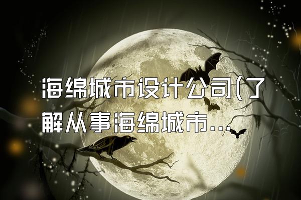 海绵城市设计公司(了解从事海绵城市设计的公司和机构)
