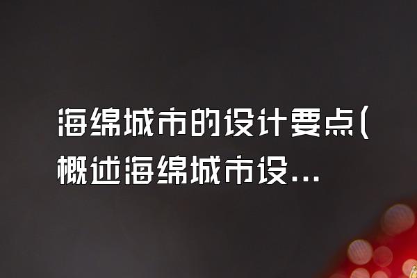 海绵城市的设计要点(概述海绵城市设计中的重要要点和注意事项)