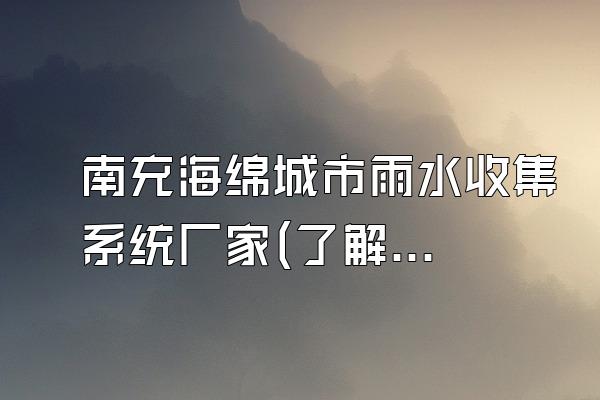 南充海绵城市雨水收集系统厂家(了解南充地区海绵城市雨水收集系统的生产厂家)