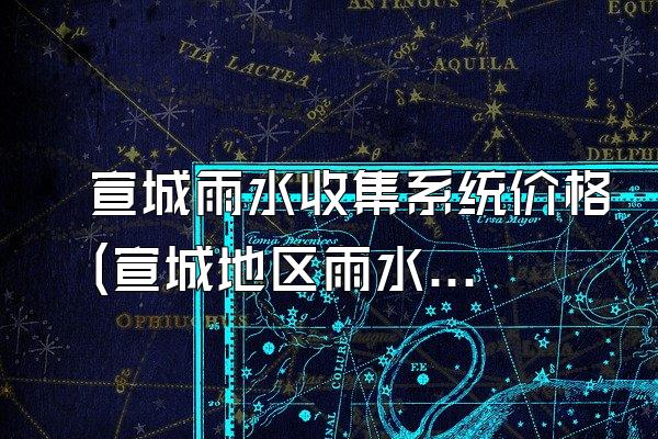 宣城雨水收集系统价格(宣城地区雨水收集系统的价格)