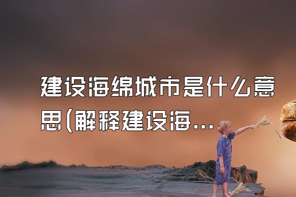 建设海绵城市是什么意思(解释建设海绵城市的含义和目标)